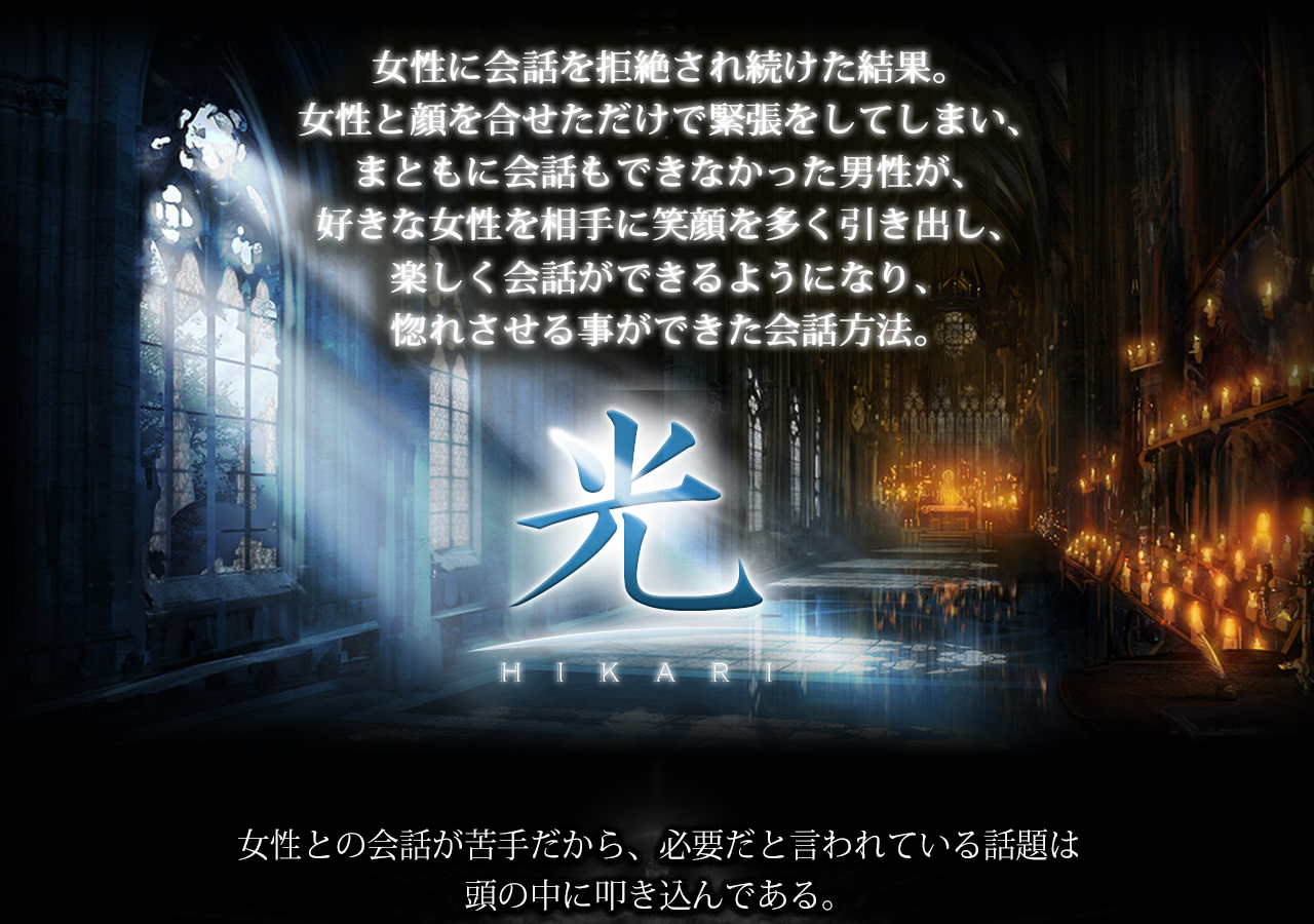 ■女性に会話を拒絶され続けた結果。女性と顔を合せただけで緊張をしてしまい、まともに会話もできなかった男性が、好きな女性を相手に笑顔を多く引き出し、楽しく会話ができるようになり、惚れさせる事ができた会話方法。【光】■